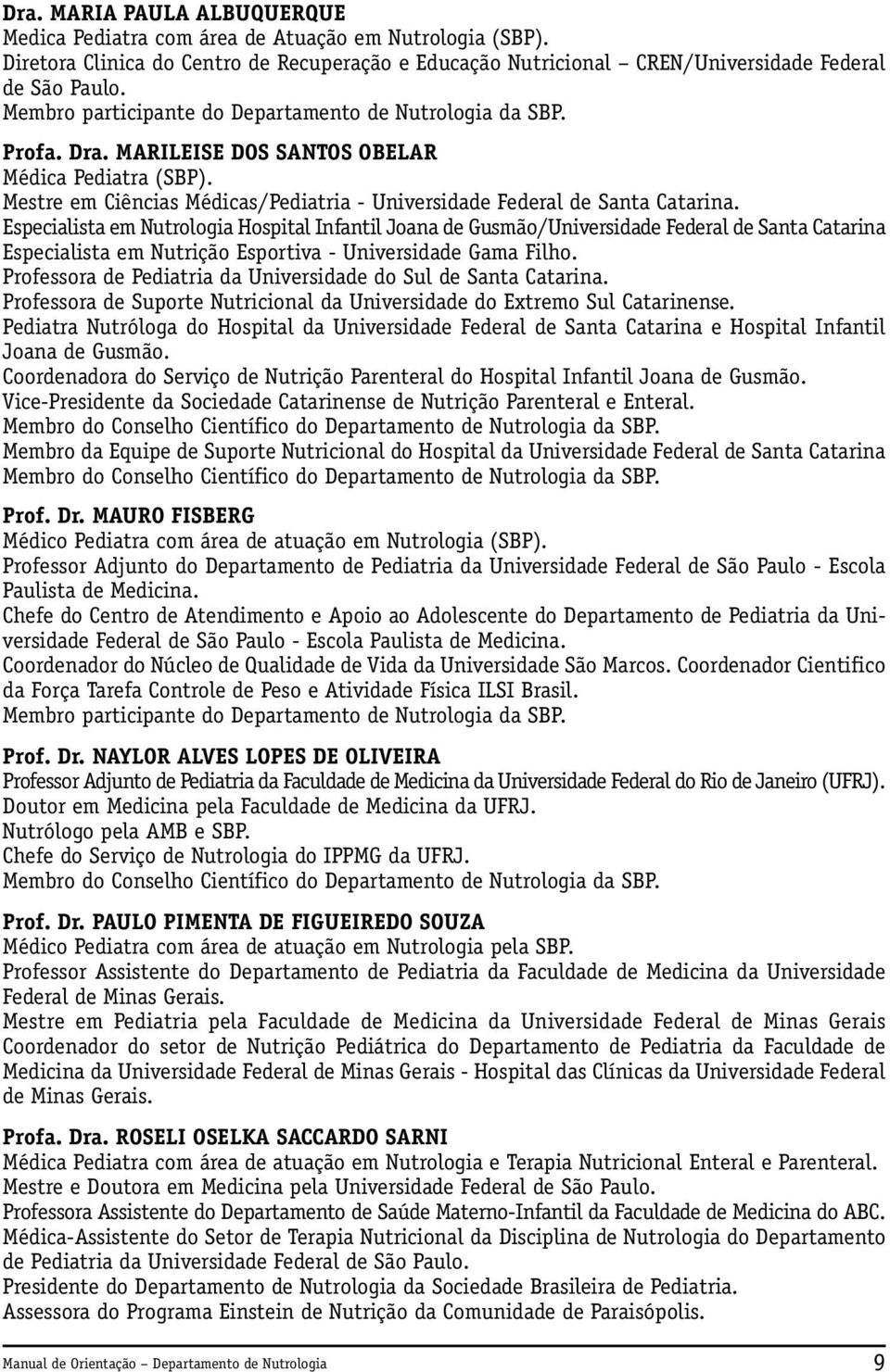 Especialista em Nutrologia Hospital Infantil Joana de Gusmão/Universidade Federal de Santa Catarina Especialista em Nutrição Esportiva - Universidade Gama Filho.