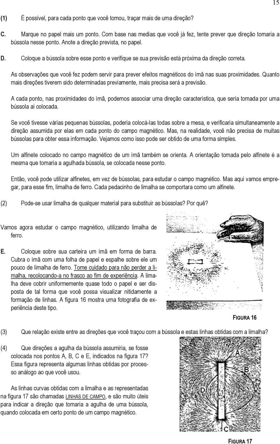 Coloque a bússola sobre esse ponto e verifique se sua previsão está próxima da direção correta. As observações que você fez podem servir para prever efeitos magnéticos do ímã nas suas proximidades.