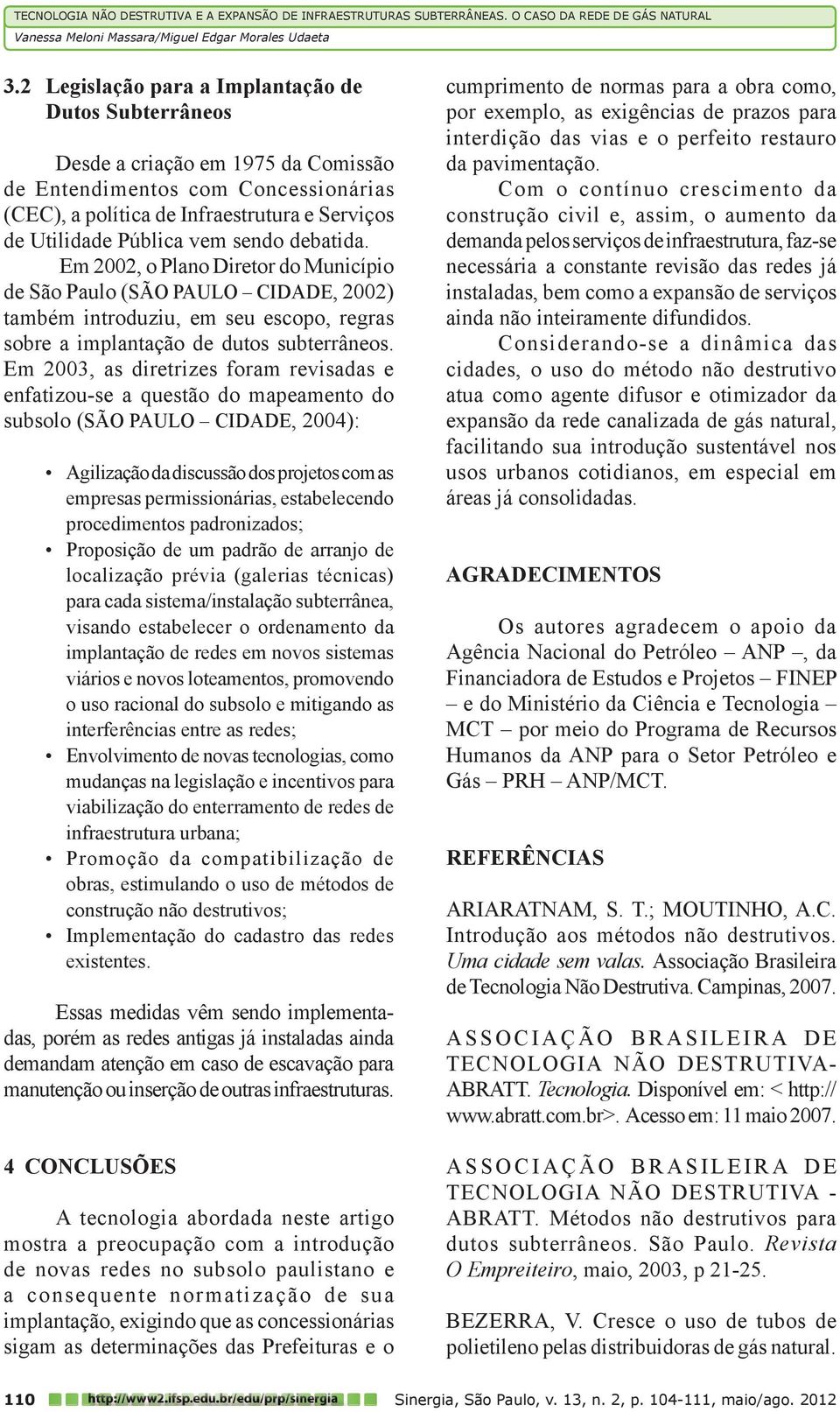 Em 2003, as diretrizes foram revisadas e enfatizou-se a questão do mapeamento do subsolo (SÃO PAULO CIDADE, 2004): Agilização da discussão dos projetos com as empresas permissionárias, estabelecendo
