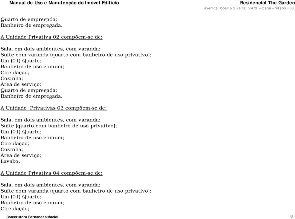 Circulação; Cozinha; Área de serviço;  A Unidade Privativas 03 compõem-se de: Sala, em dois ambientes, com varanda; Suíte (quarto com banheiro de uso privativo); Um (01) Quarto;