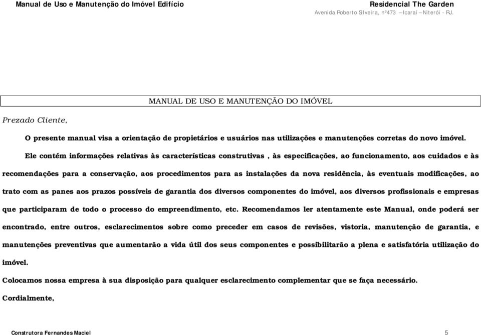 nova residência, às eventuais modificações, ao trato com as panes aos prazos possíveis de garantia dos diversos componentes do imóvel, aos diversos profissionais e empresas que participaram de todo o