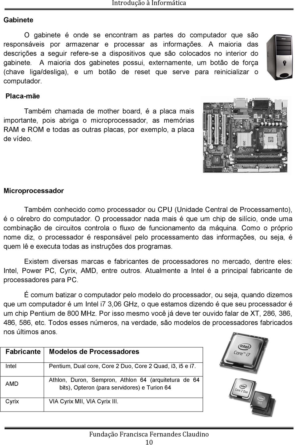 A maioria dos gabinetes possui, externamente, um botão de força (chave liga/desliga), e um botão de reset que serve para reinicializar o computador.