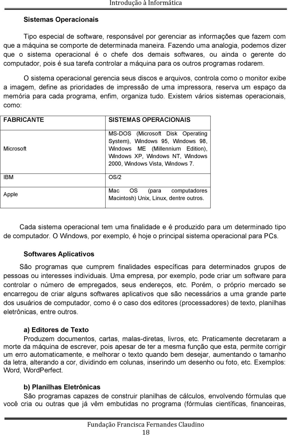 O sistema operacional gerencia seus discos e arquivos, controla como o monitor exibe a imagem, define as prioridades de impressão de uma impressora, reserva um espaço da memória para cada programa,