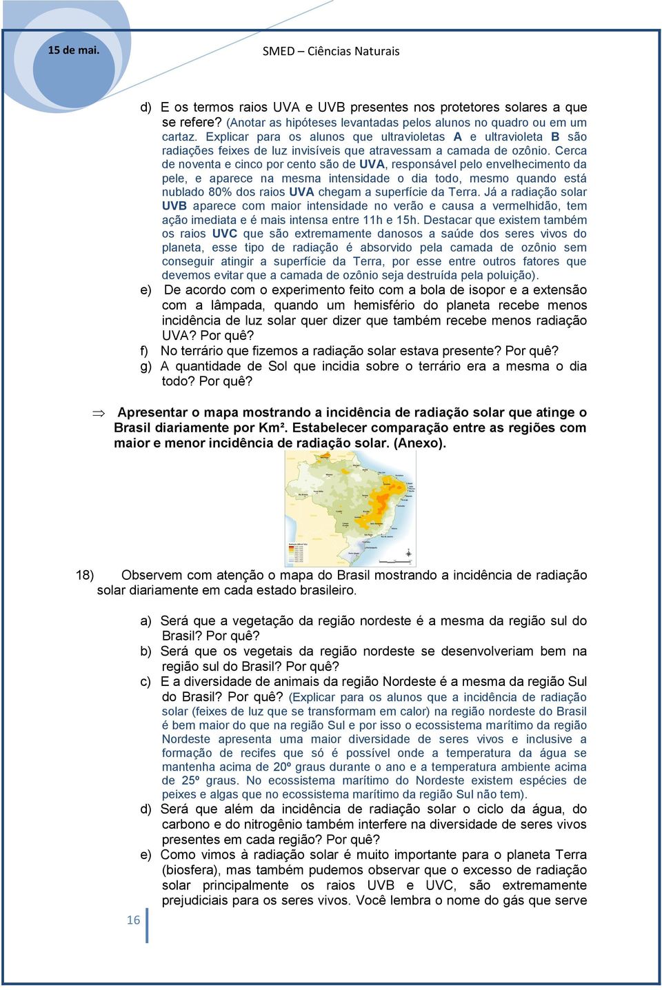 Cerca de noventa e cinco por cento são de UVA, responsável pelo envelhecimento da pele, e aparece na mesma intensidade o dia todo, mesmo quando está nublado 80% dos raios UVA chegam a superfície da