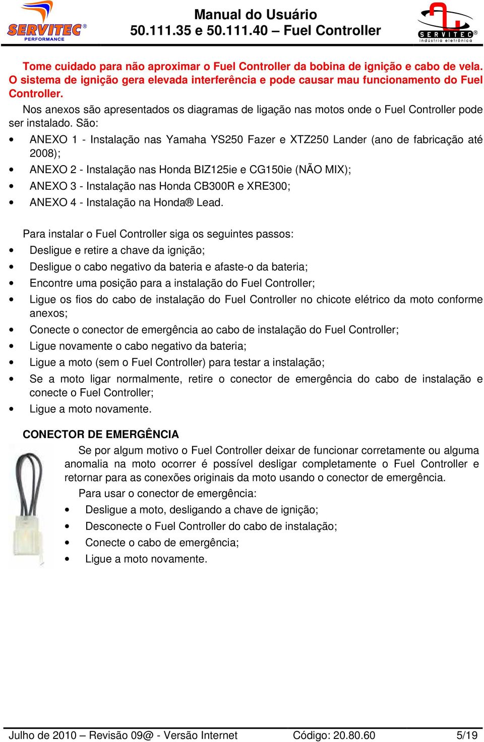 São: ANEXO 1 - Instalação nas Yamaha YS250 Fazer e XTZ250 Lander (ano de fabricação até 2008); ANEXO 2 - Instalação nas Honda BIZ125ie e CG150ie (NÃO MIX); ANEXO 3 - Instalação nas Honda CB300R e