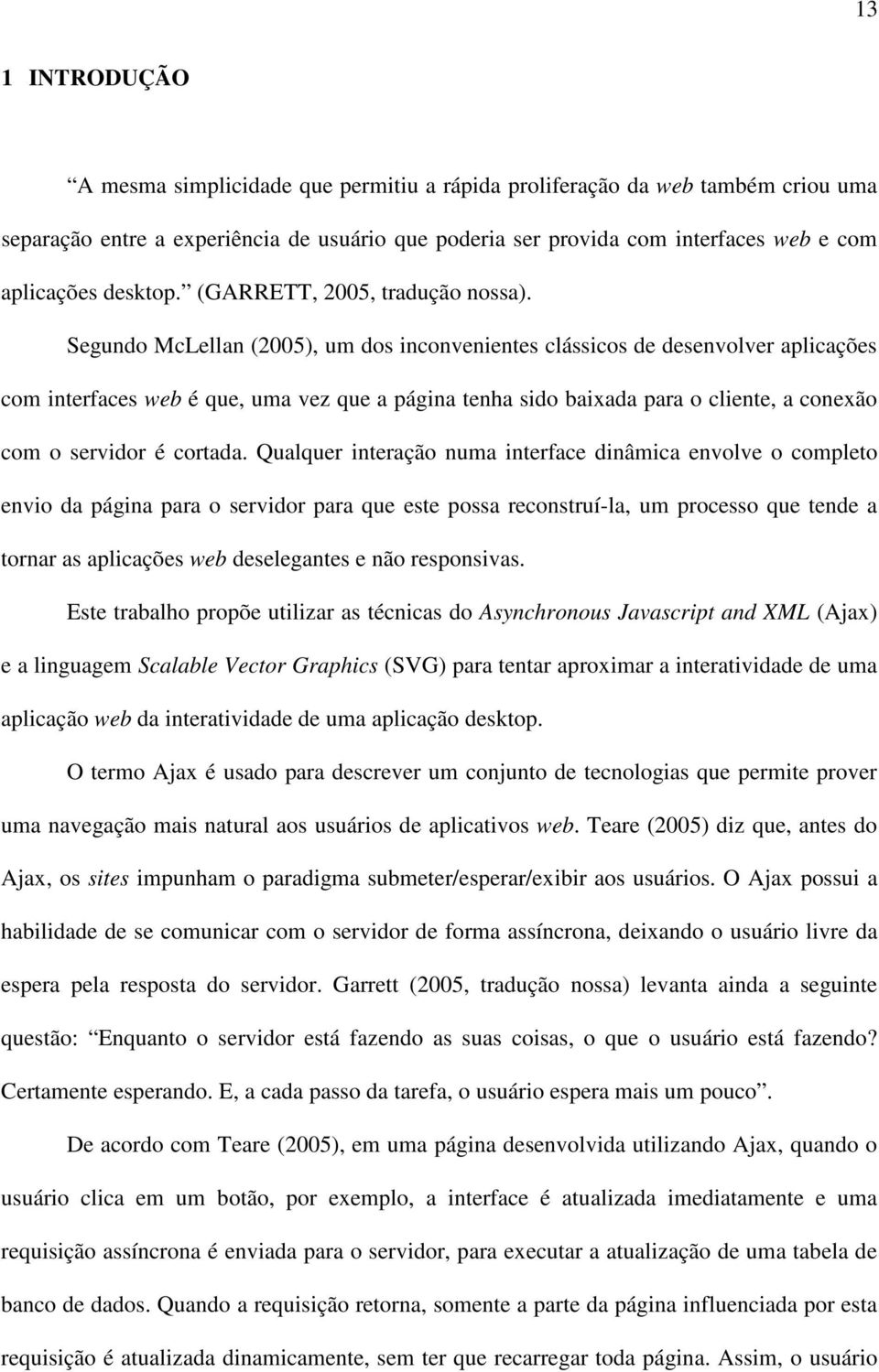 Segundo McLellan (2005), um dos inconvenientes clássicos de desenvolver aplicações com interfaces web é que, uma vez que a página tenha sido baixada para o cliente, a conexão com o servidor é cortada.