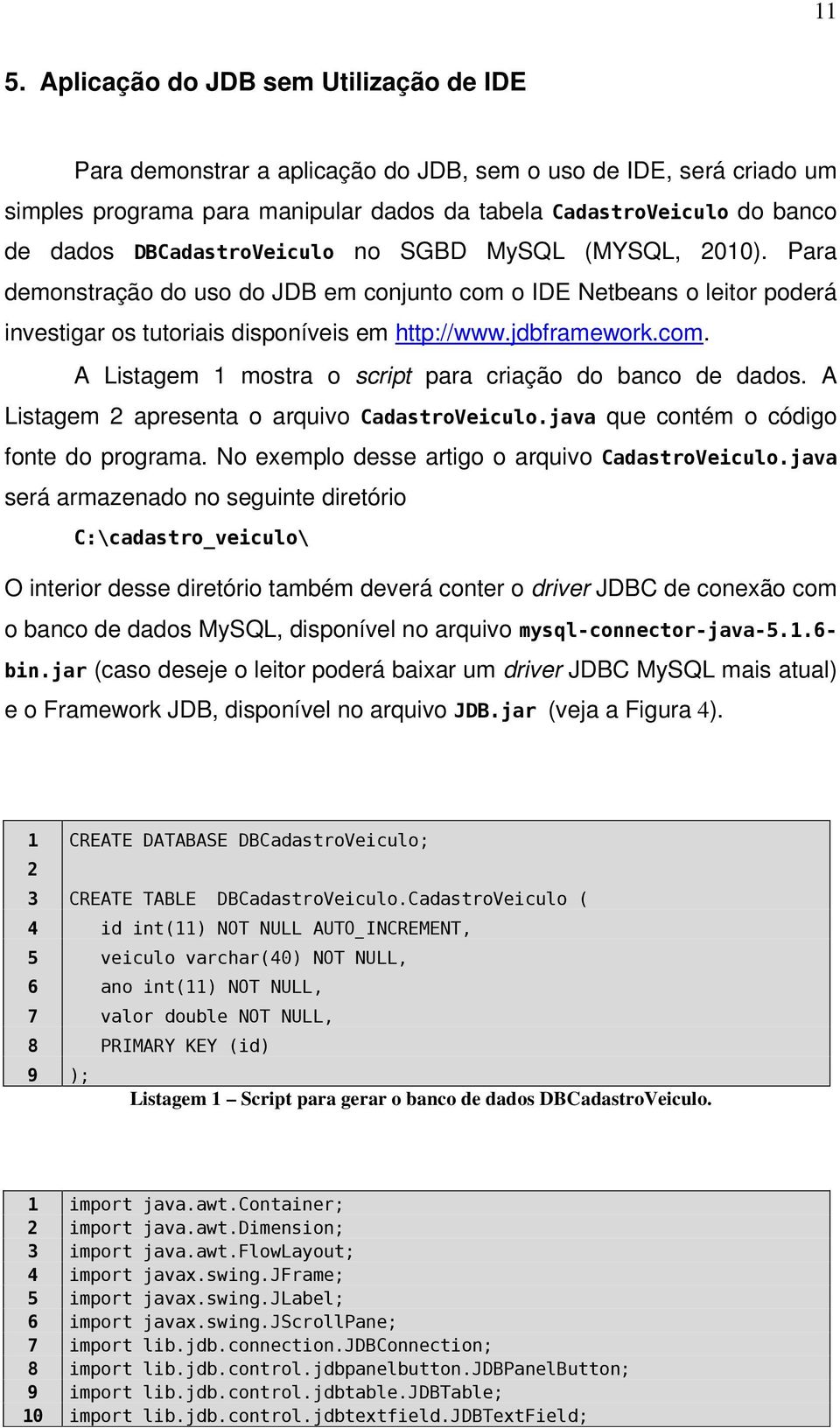 A Listagem 2 apresenta o arquivo CadastroVeiculo.java que contém o código fonte do programa. No exemplo desse artigo o arquivo CadastroVeiculo.