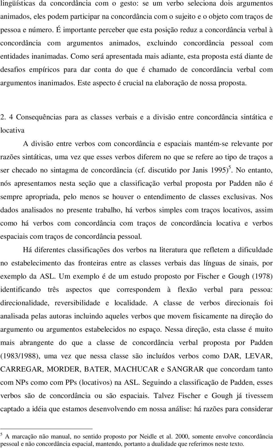 Como será apresentada mais adiante, esta proposta está diante de desafios empíricos para dar conta do que é chamado de concordância verbal com argumentos inanimados.