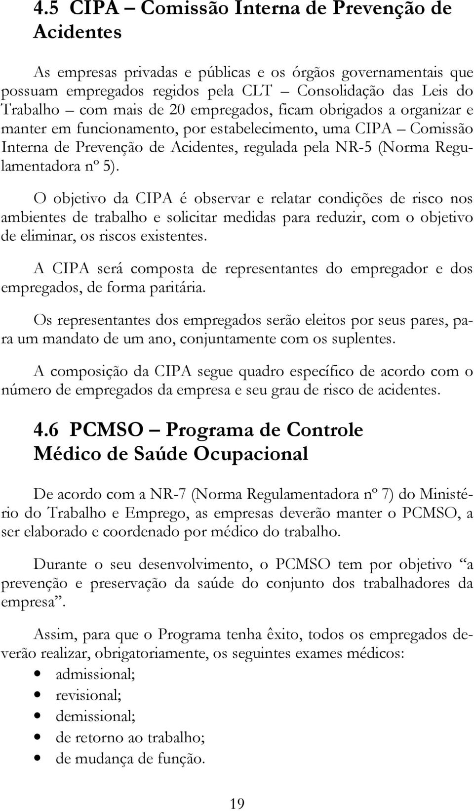 O objetivo da CIPA é observar e relatar condições de risco nos ambientes de trabalho e solicitar medidas para reduzir, com o objetivo de eliminar, os riscos existentes.