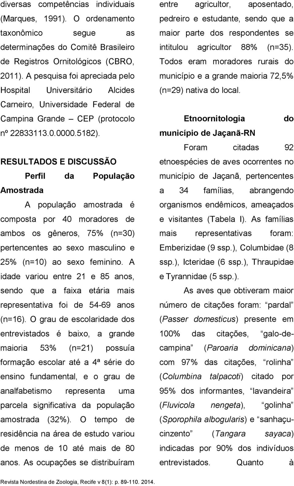 RESULTADOS E DISCUSSÃO Perfil da População Amostrada A população amostrada é composta por 40 moradores de ambos os gêneros, 75% (n=30) pertencentes ao sexo masculino e 25% (n=10) ao sexo feminino.