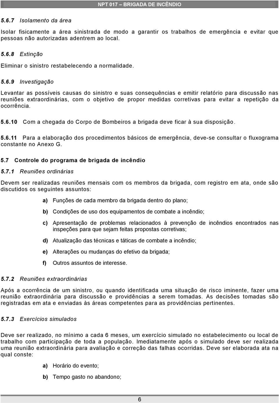 evitar a repetição da ocorrência. 5.6.10 Com a chegada do Corpo de Bombeiros a brigada deve ficar à sua disposição. 5.6.11 Para a elaboração dos procedimentos básicos de emergência, deve-se consultar o fluxograma constante no Anexo G.