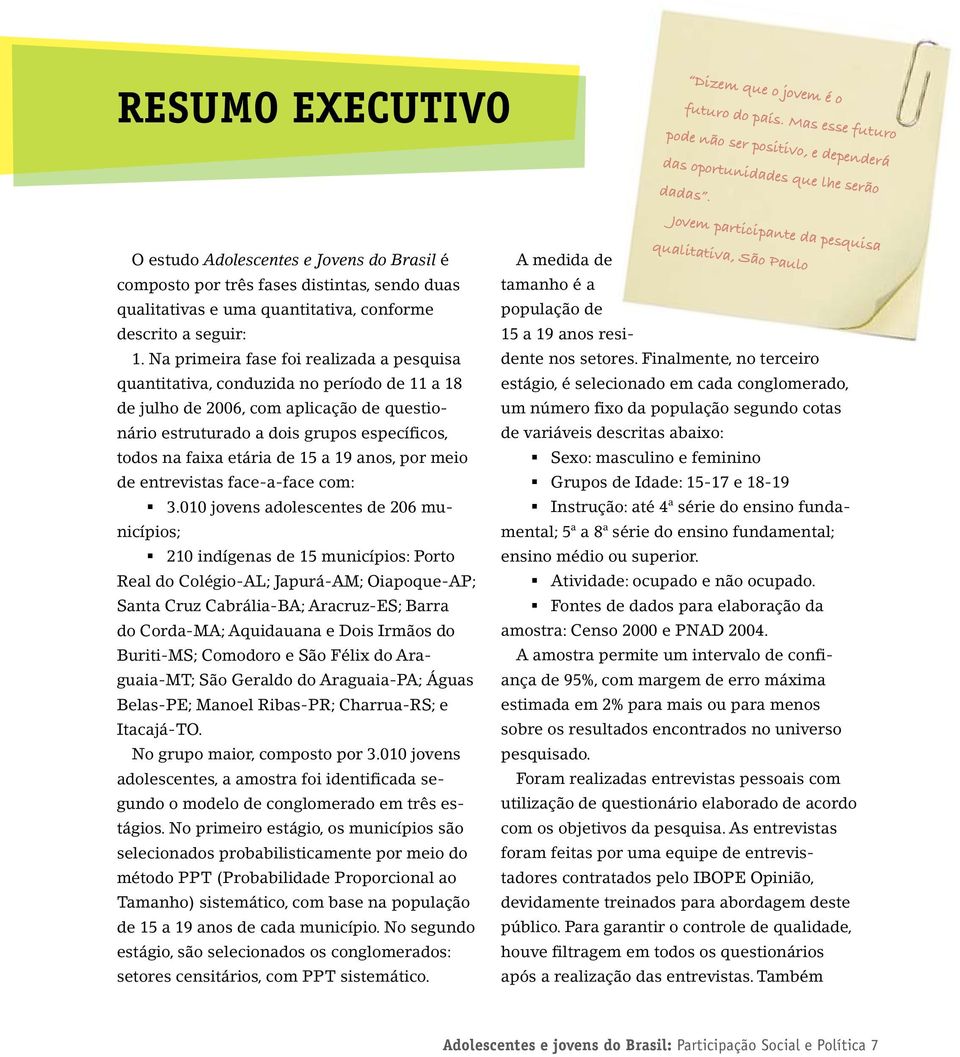 Na primeira fase foi realizada a pesquisa quantitativa, conduzida no período de 11 a 18 de julho de 2006, com aplicação de questionário estruturado a dois grupos específicos, todos na faixa etária de