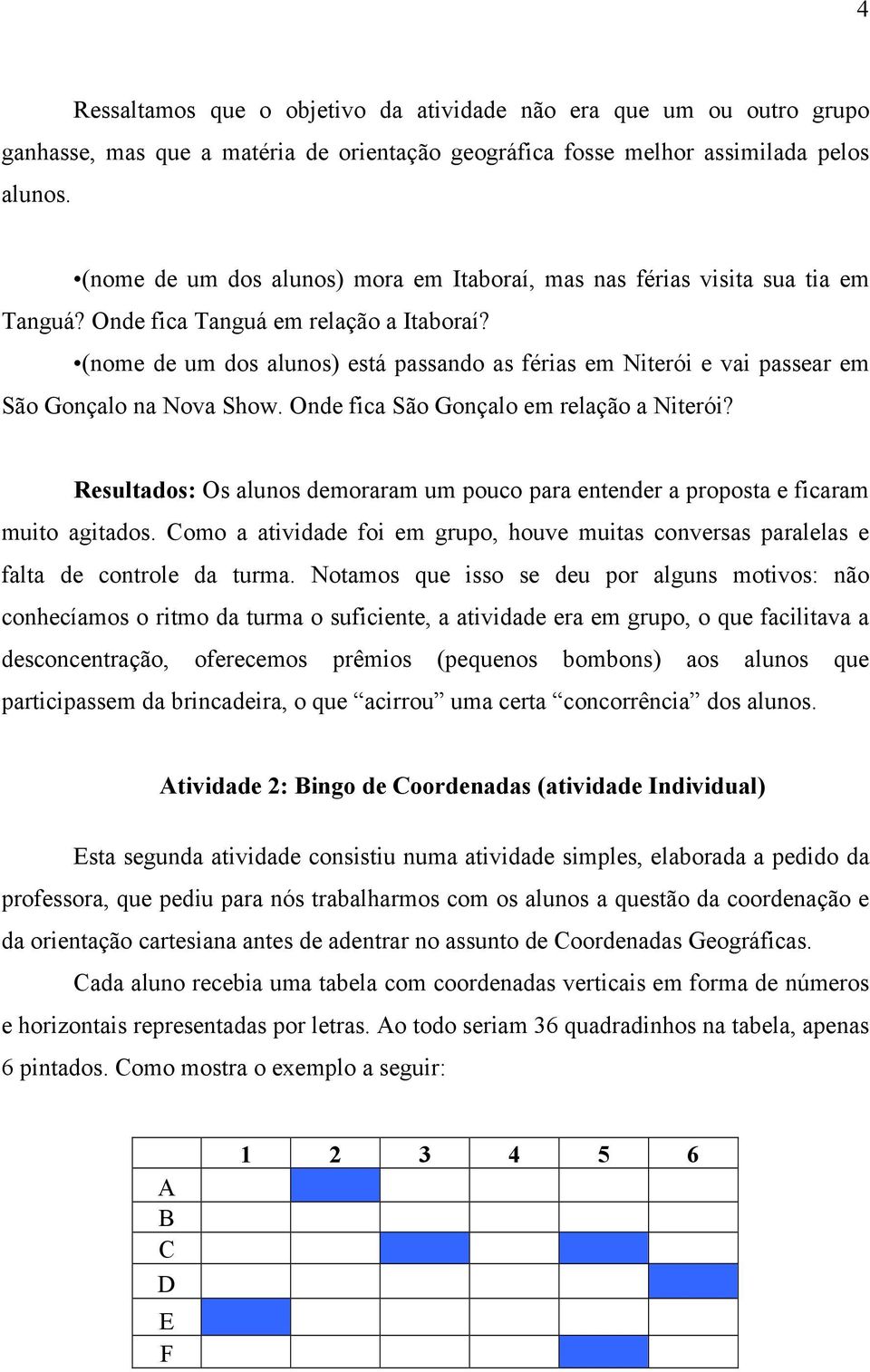 (nome de um dos alunos) está passando as férias em Niterói e vai passear em São Gonçalo na Nova Show. Onde fica São Gonçalo em relação a Niterói?