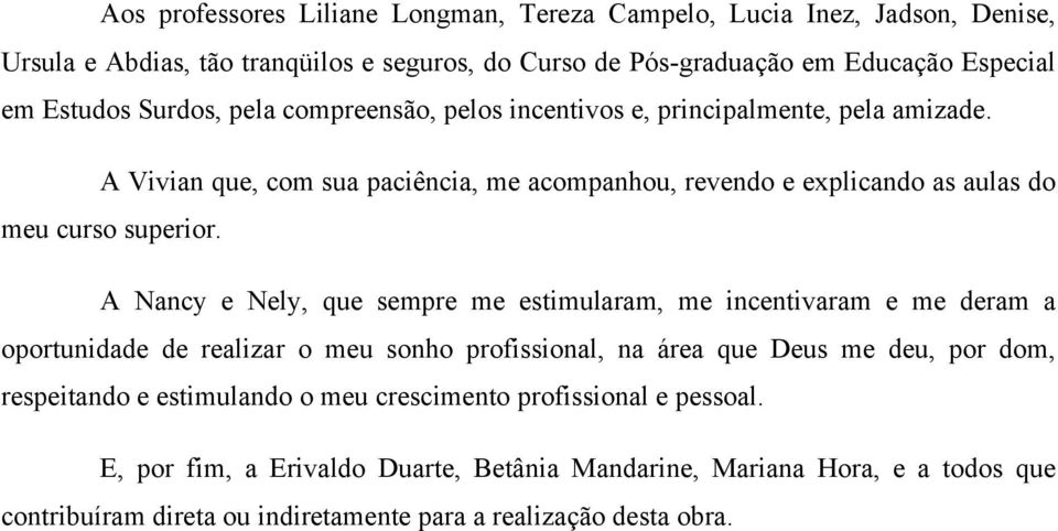 A Nancy e Nely, que sempre me estimularam, me incentivaram e me deram a oportunidade de realizar o meu sonho profissional, na área que Deus me deu, por dom, respeitando e