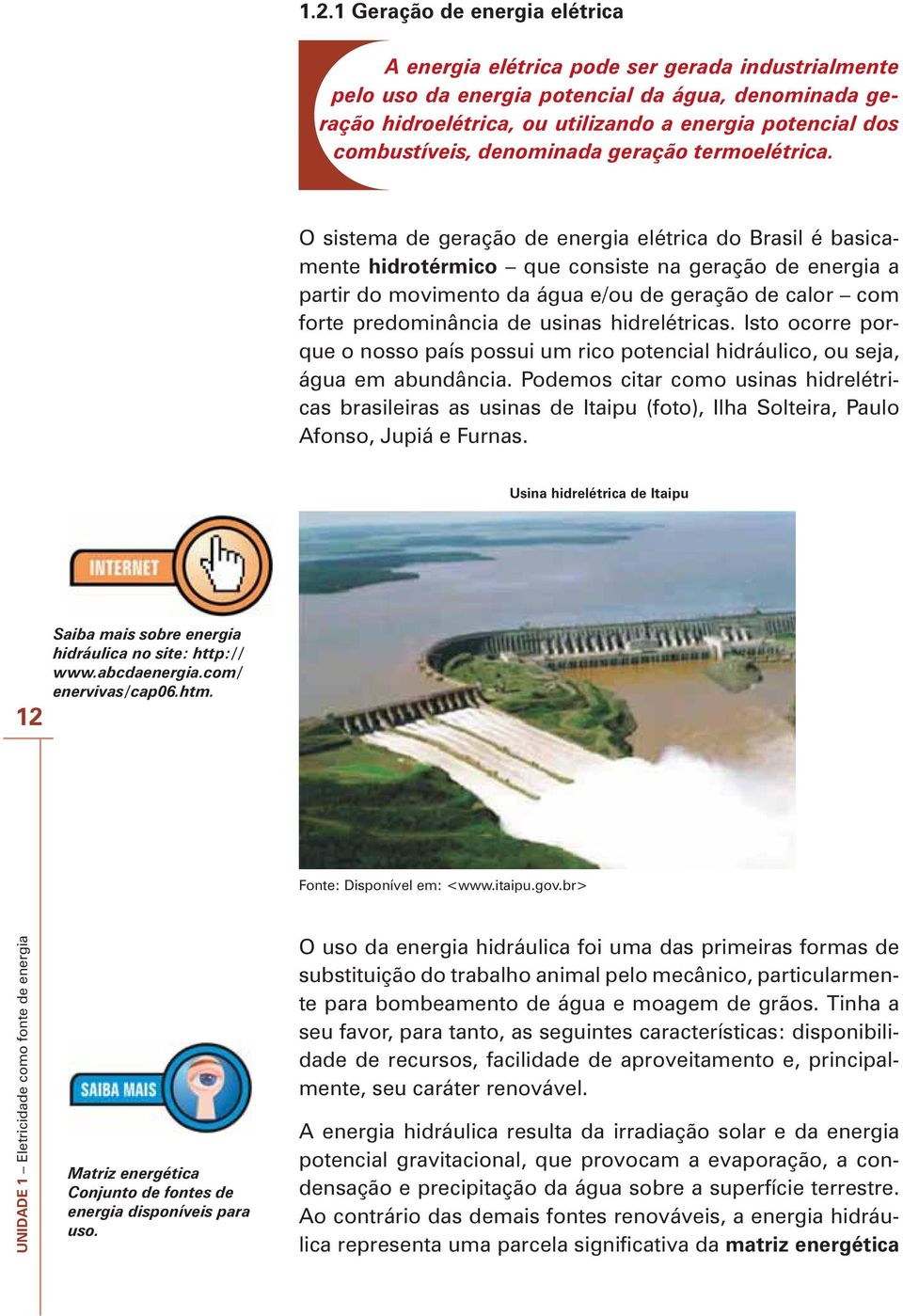 O sistema de geração de energia elétrica do Brasil é basicamente hidrotérmico que consiste na geração de energia a partir do movimento da água e/ou de geração de calor com forte predominância de