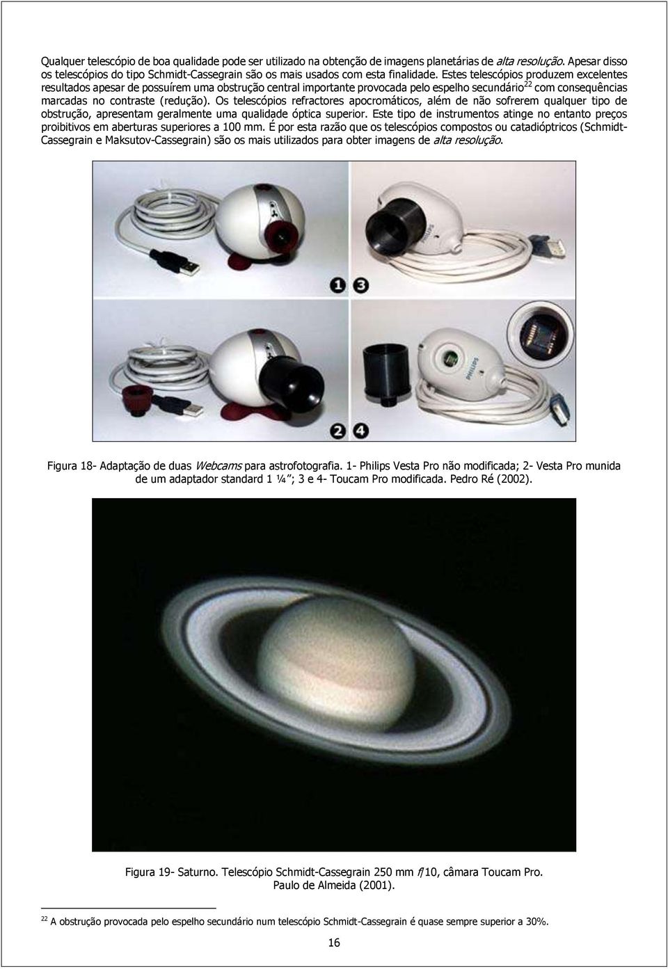 Estes telescópios produzem excelentes resultados apesar de possuírem uma obstrução central importante provocada pelo espelho secundário 22 com consequências marcadas no contraste (redução).