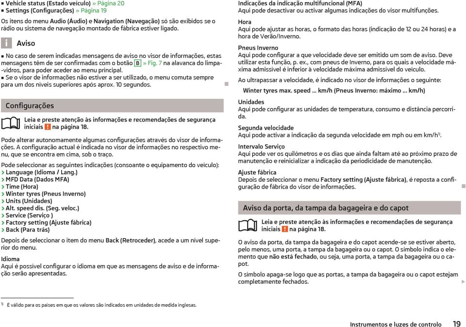 7 na alavanca do limpa- -vidros, para poder aceder ao menu principal. Se o visor de informações não estiver a ser utilizado, o menu comuta sempre para um dos níveis superiores após aprox. 10 segundos.