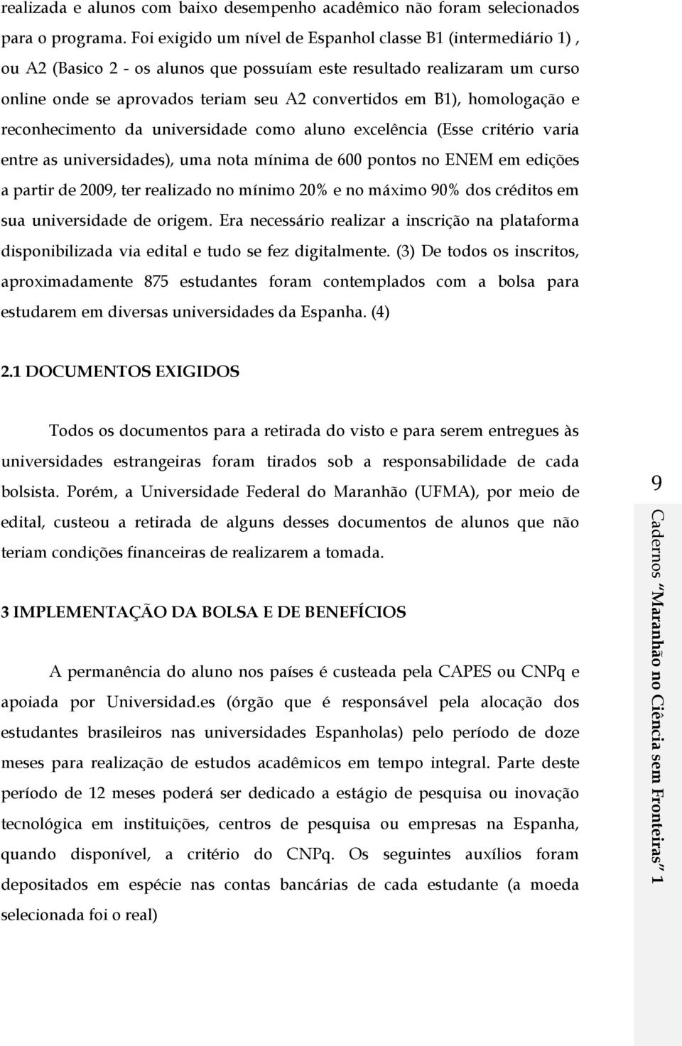 homologação e reconhecimento da universidade como aluno excelência (Esse critério varia entre as universidades), uma nota mínima de 600 pontos no ENEM em edições a partir de 2009, ter realizado no