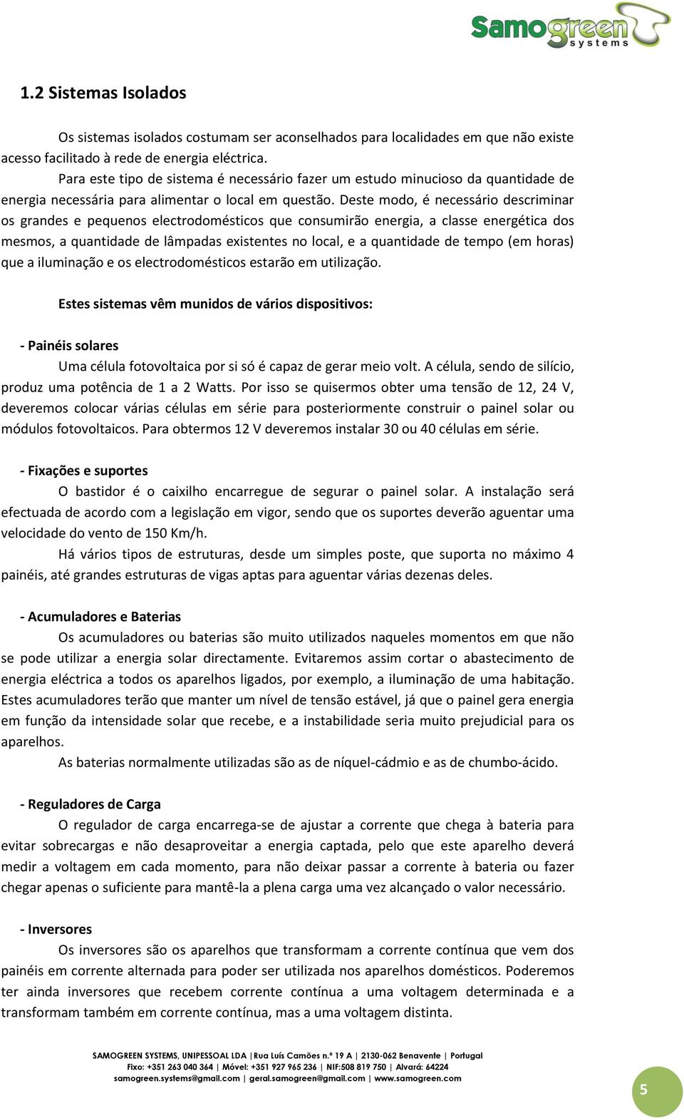 Deste modo, é necessário descriminar os grandes e pequenos electrodomésticos que consumirão energia, a classe energética dos mesmos, a quantidade de lâmpadas existentes no local, e a quantidade de