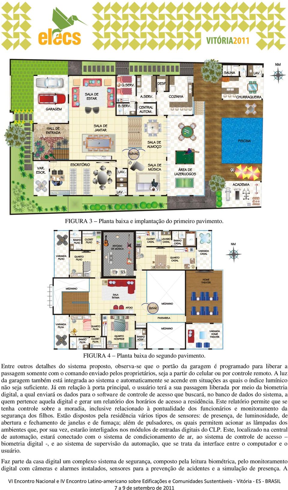 controle remoto. A luz da garagem também está integrada ao sistema e automaticamente se acende em situações as quais o índice lumínico não seja suficiente.