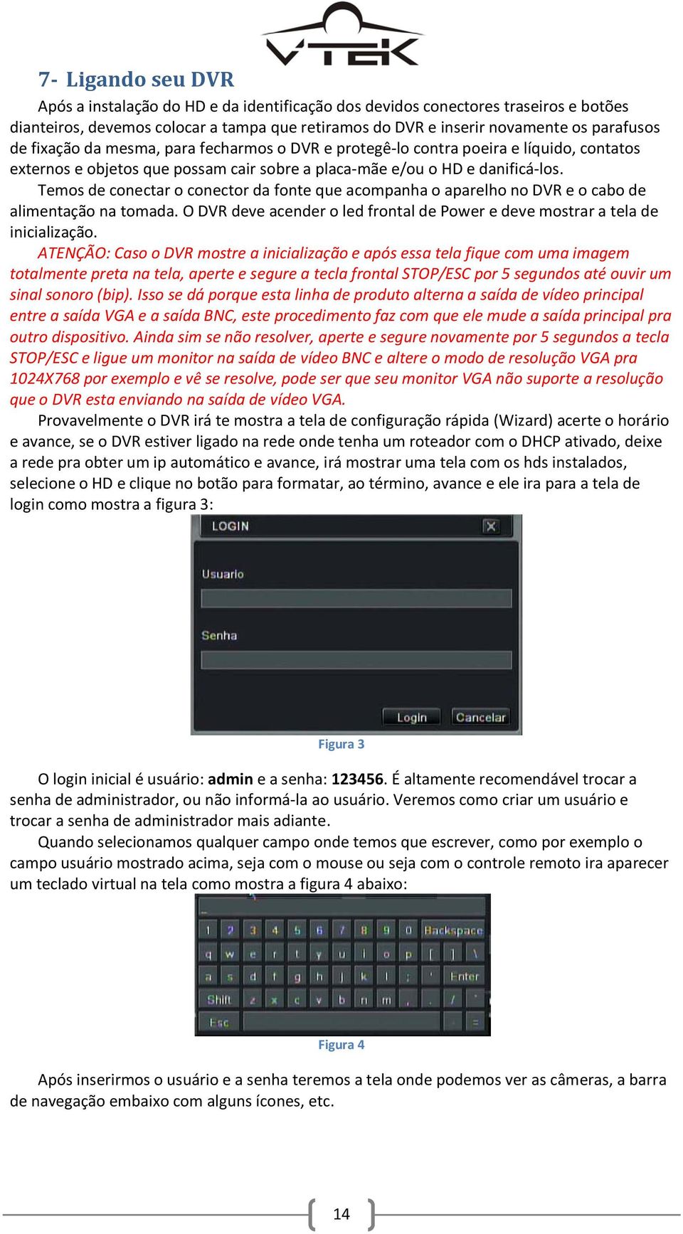 Temos de conectar o conector da fonte que acompanha o aparelho no DVR e o cabo de alimentação na tomada. O DVR deve acender o led frontal de Power e deve mostrar a tela de inicialização.