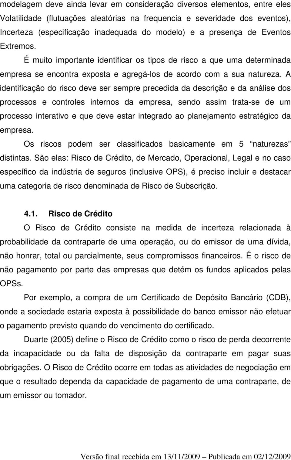 A identificação do risco deve ser sempre precedida da descrição e da análise dos processos e controles internos da empresa, sendo assim trata-se de um processo interativo e que deve estar integrado