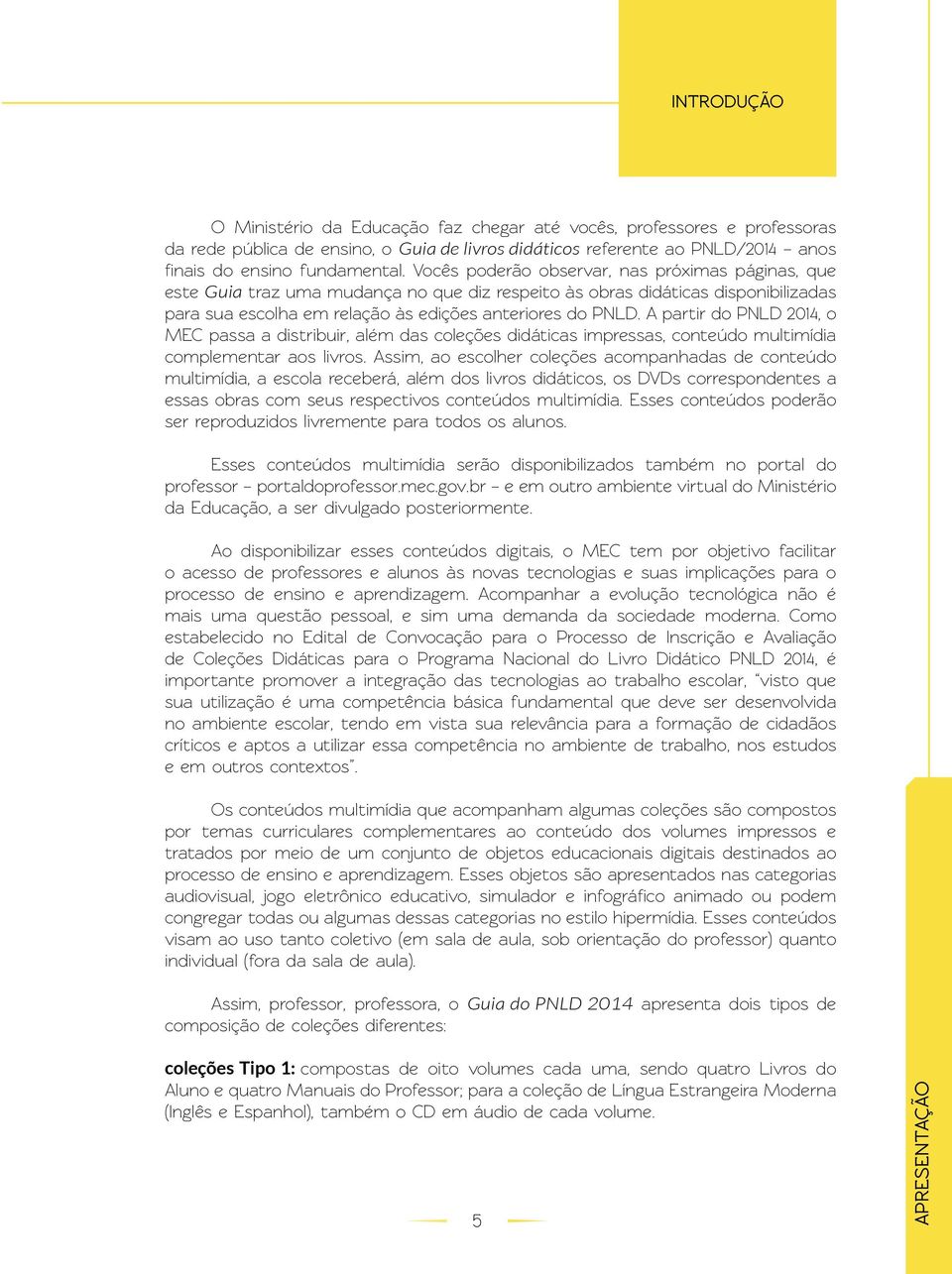 A partir do PNLD 2014, o MEC passa a distribuir, além das coleções didáticas impressas, conteúdo multimídia complementar aos livros.