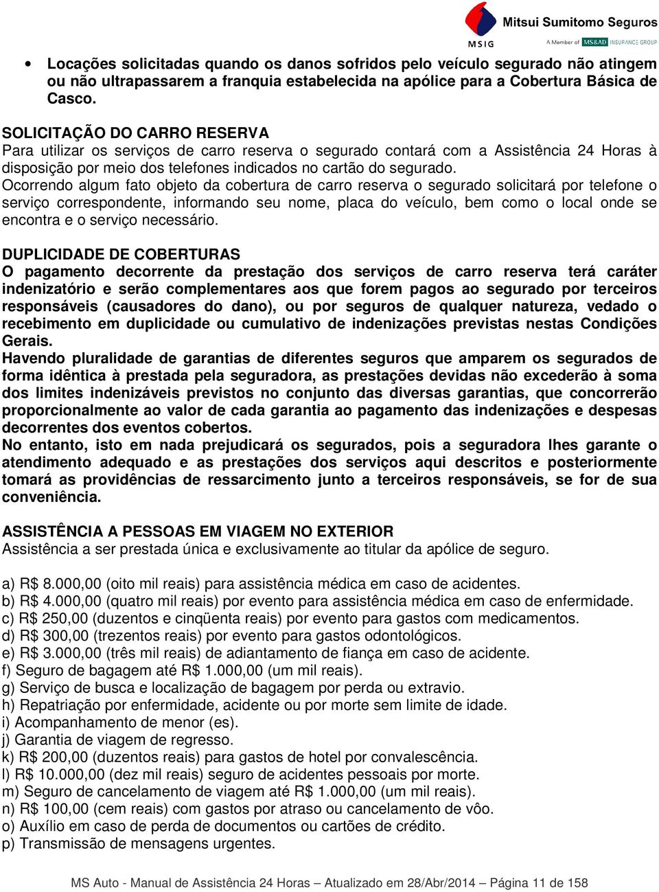 Ocorrendo algum fato objeto da cobertura de carro reserva o segurado solicitará por telefone o serviço correspondente, informando seu nome, placa do veículo, bem como o local onde se encontra e o