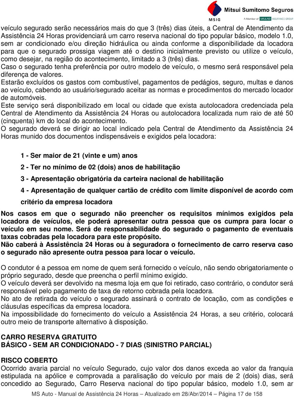 desejar, na região do acontecimento, limitado a 3 (três) dias. Caso o segurado tenha preferência por outro modelo de veículo, o mesmo será responsável pela diferença de valores.