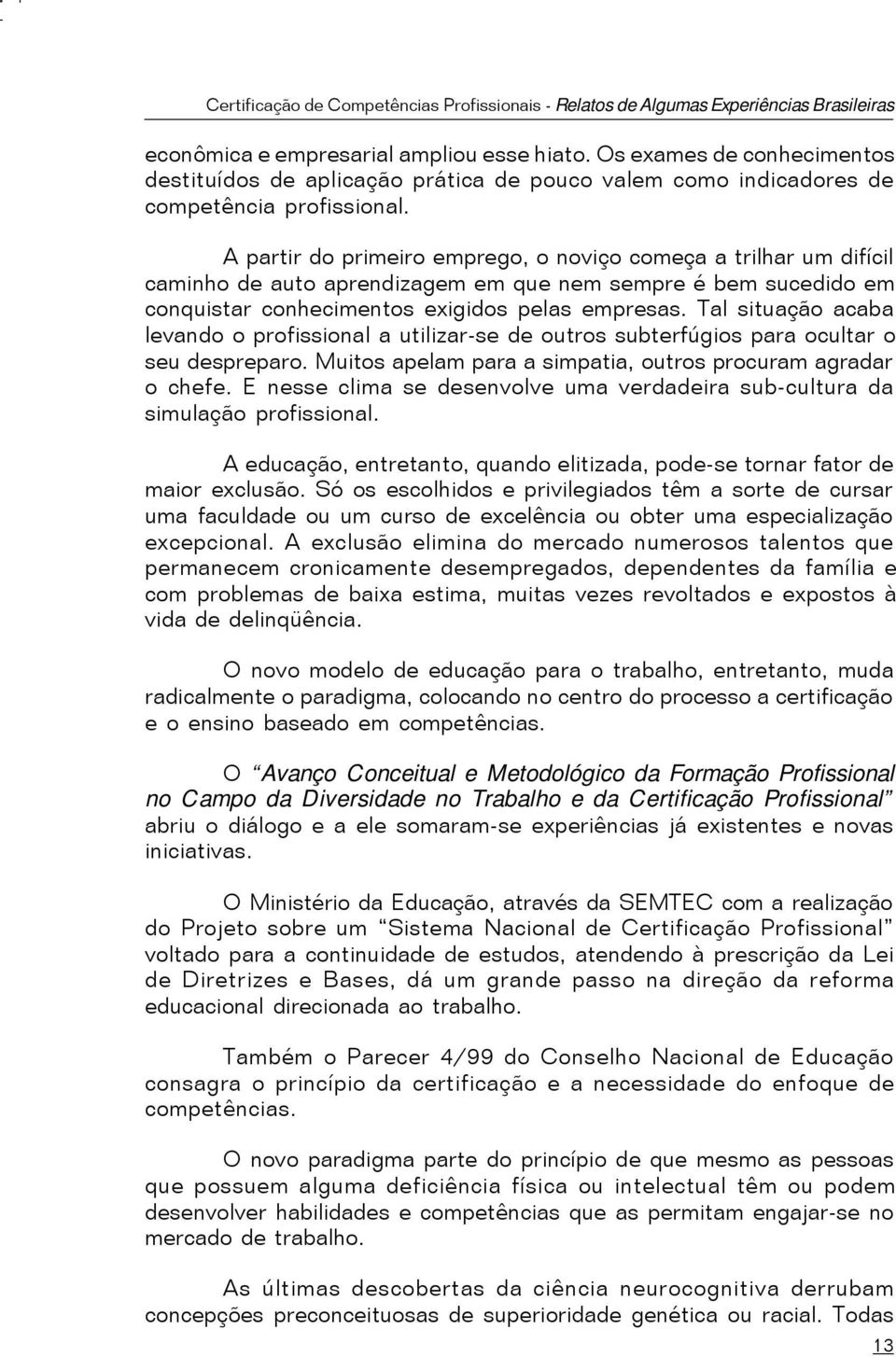 Tal situação acaba levando o profissional a utilizar-se de outros subterfúgios para ocultar o seu despreparo. Muitos apelam para a simpatia, outros procuram agradar o chefe.