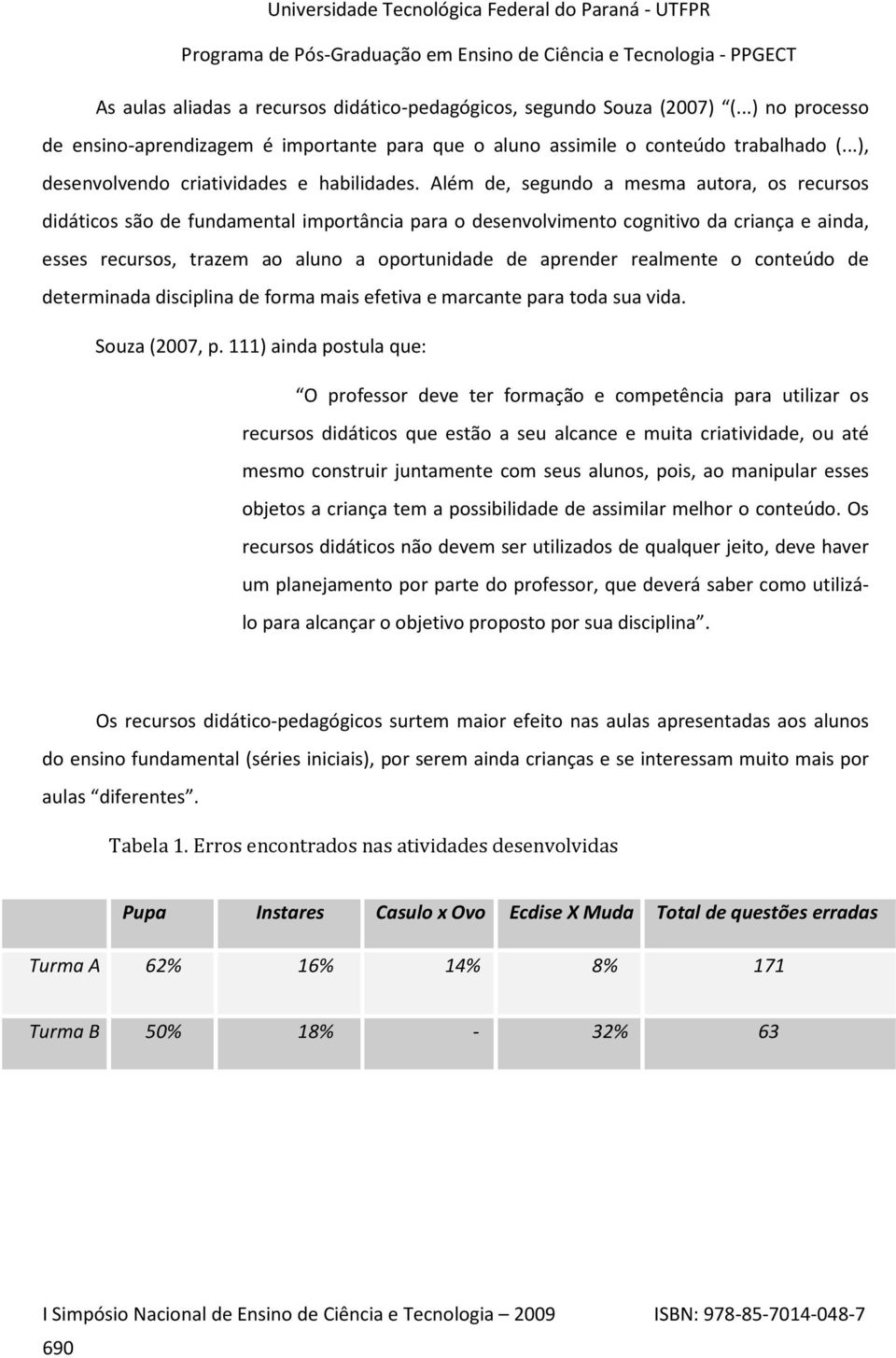 Além de, segundo a mesma autora, os recursos didáticos são de fundamental importância para o desenvolvimento cognitivo da criança e ainda, esses recursos, trazem ao aluno a oportunidade de aprender