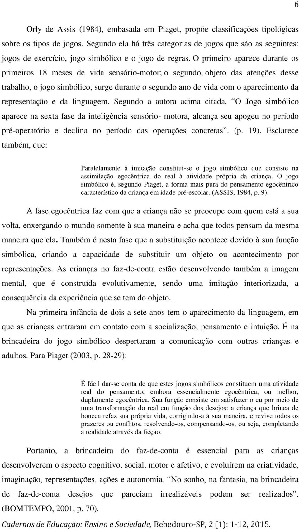 O primeiro aparece durante os primeiros 18 meses de vida sensório-motor; o segundo, objeto das atenções desse trabalho, o jogo simbólico, surge durante o segundo ano de vida com o aparecimento da