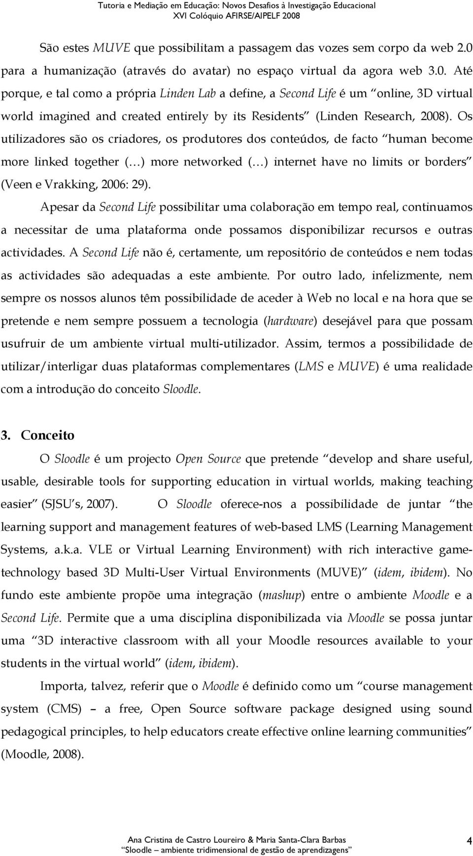 Até porque, e tal como a própria Linden Lab a define, a Second Life é um online, 3D virtual world imagined and created entirely by its Residents (Linden Research, 2008).