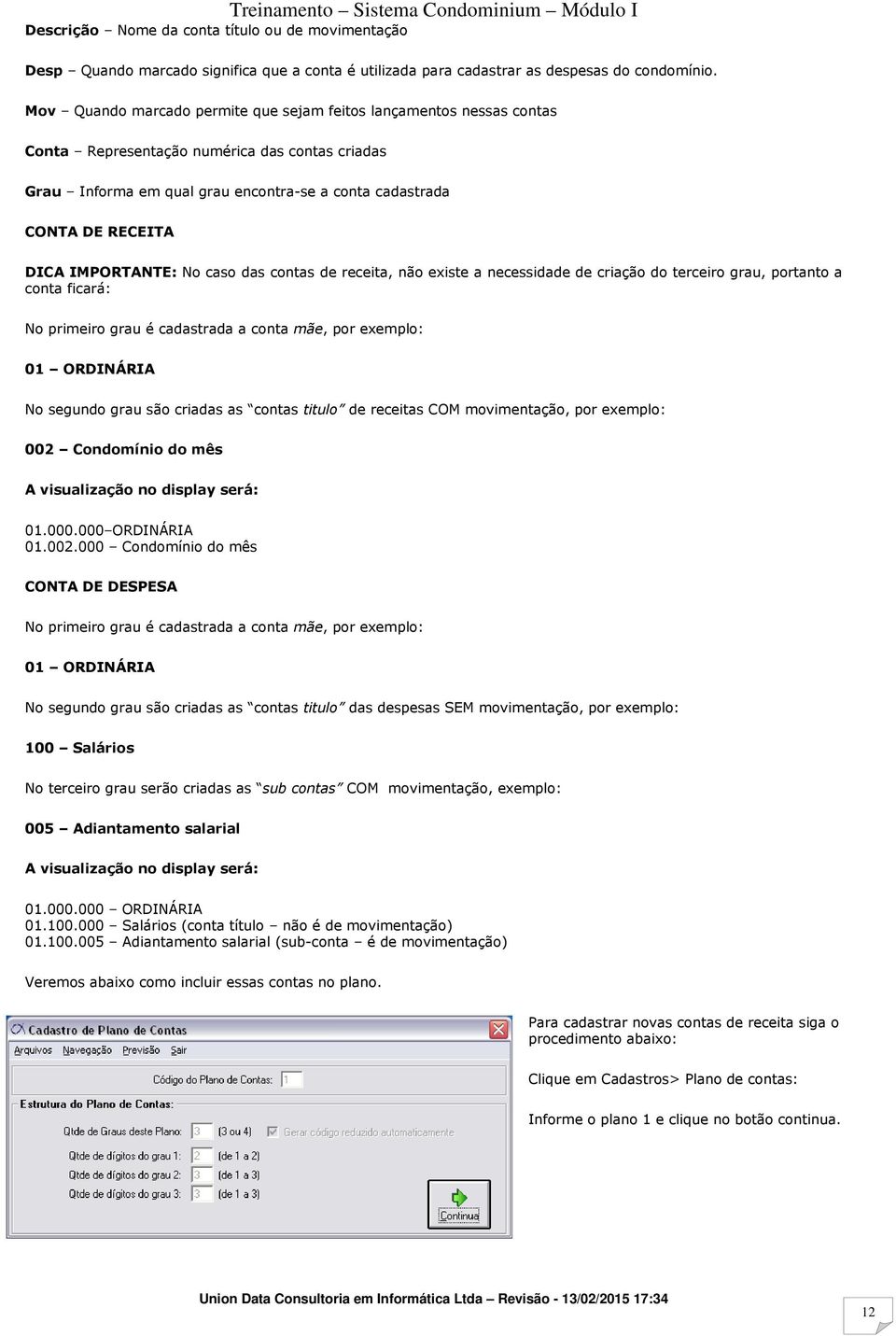 IMPORTANTE: No caso das contas de receita, não existe a necessidade de criação do terceiro grau, portanto a conta ficará: No primeiro grau é cadastrada a conta mãe, por exemplo: 01 ORDINÁRIA No