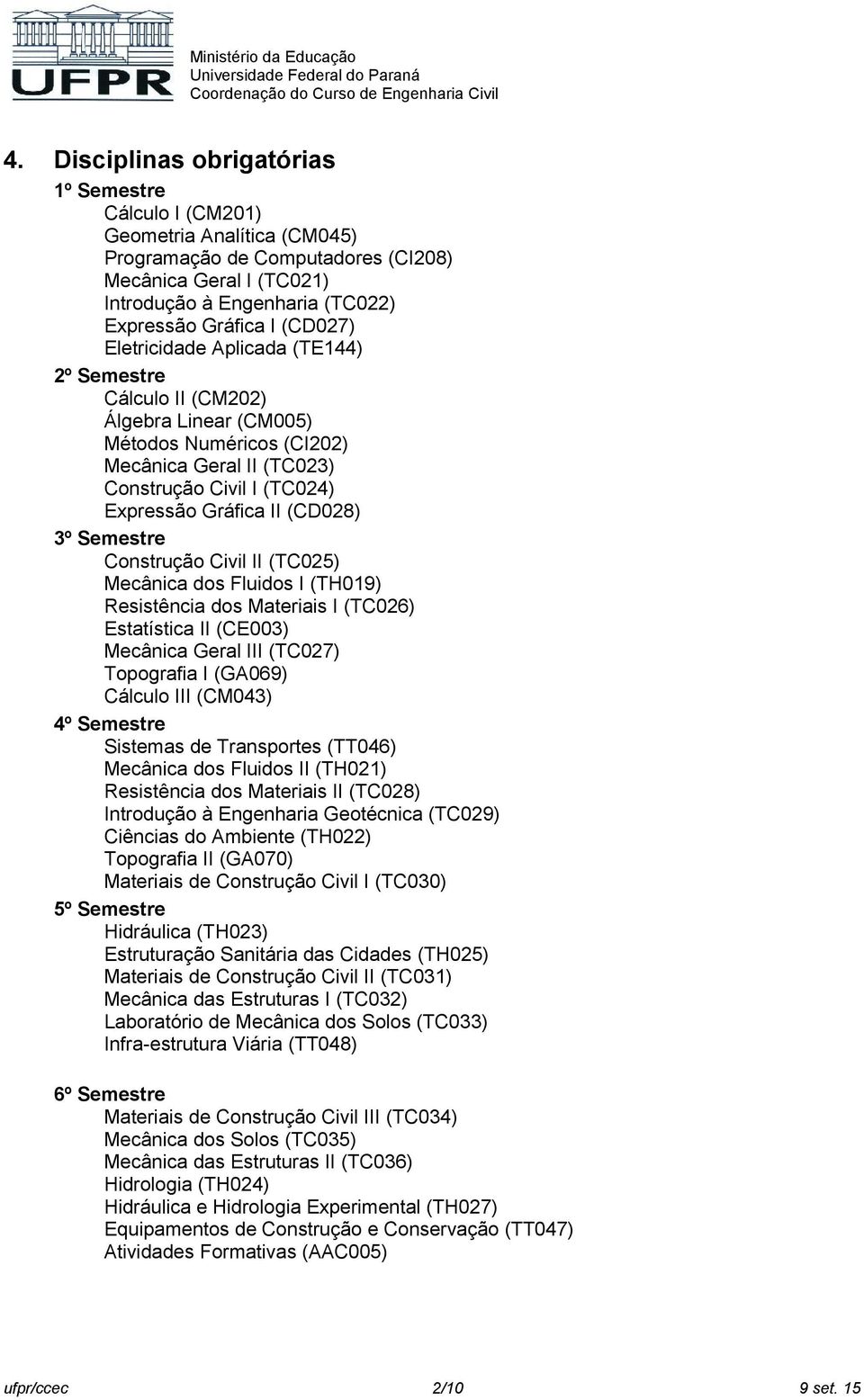 Semestre Construção Civil II (TC025) Mecânica dos Fluidos I (TH019) Resistência dos Materiais I (TC026) Estatística II (CE003) Mecânica Geral III (TC027) Topografia I (GA069) Cálculo III (CM043) 4º