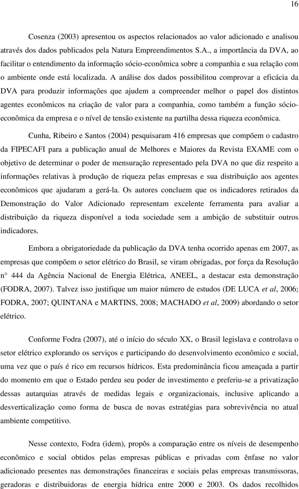 A análise dos dados possibilitou comprovar a eficácia da DVA para produzir informações que ajudem a compreender melhor o papel dos distintos agentes econômicos na criação de valor para a companhia,