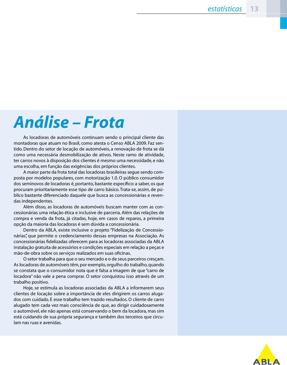 Neste ramo de atividade, ter carros novos à disposição dos clientes é mesmo uma necessidade, e não uma escolha, em função das exigências dos próprios clientes.