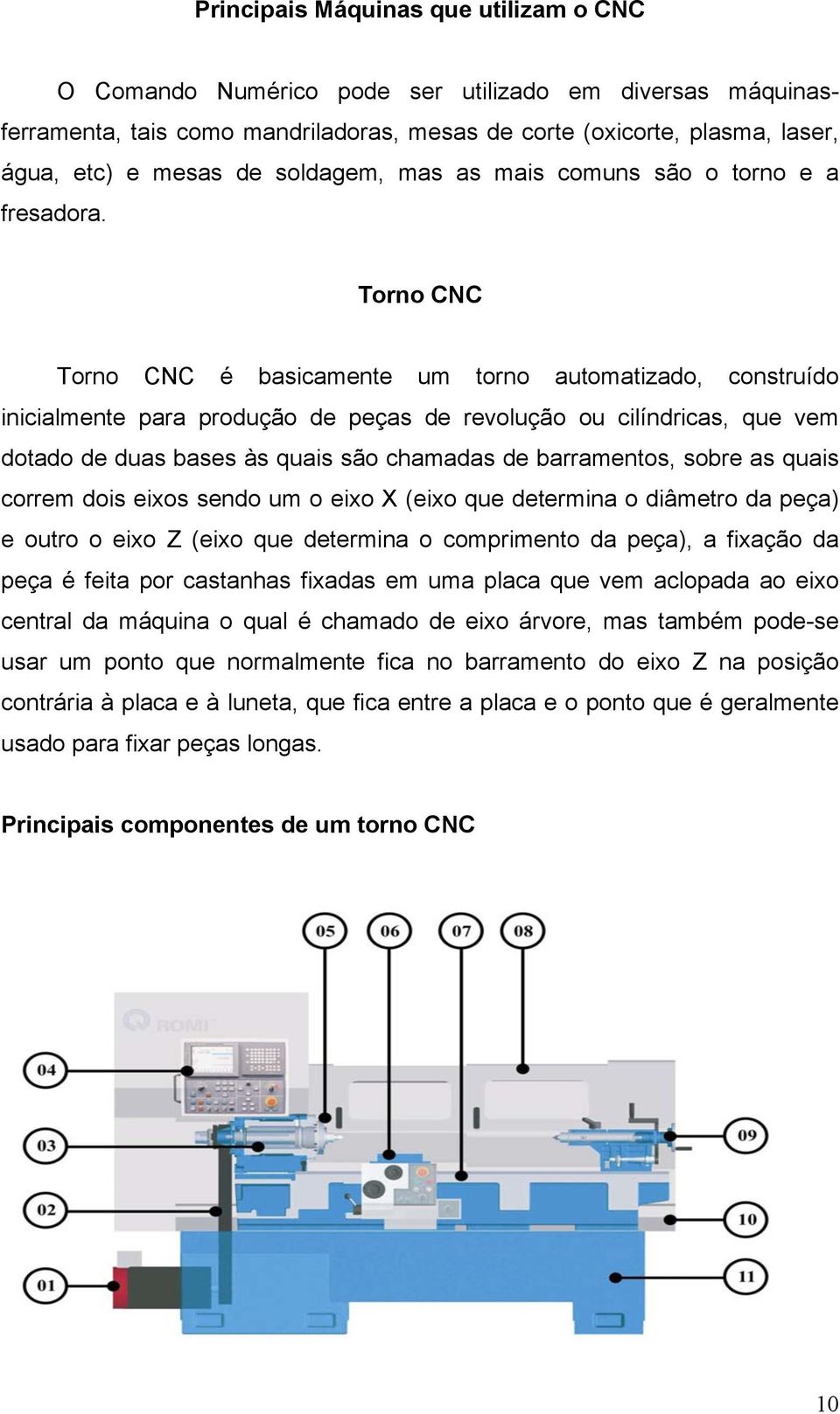 Torno CNC Torno CNC é basicamente um torno automatizado, construído inicialmente para produção de peças de revolução ou cilíndricas, que vem dotado de duas bases às quais são chamadas de barramentos,