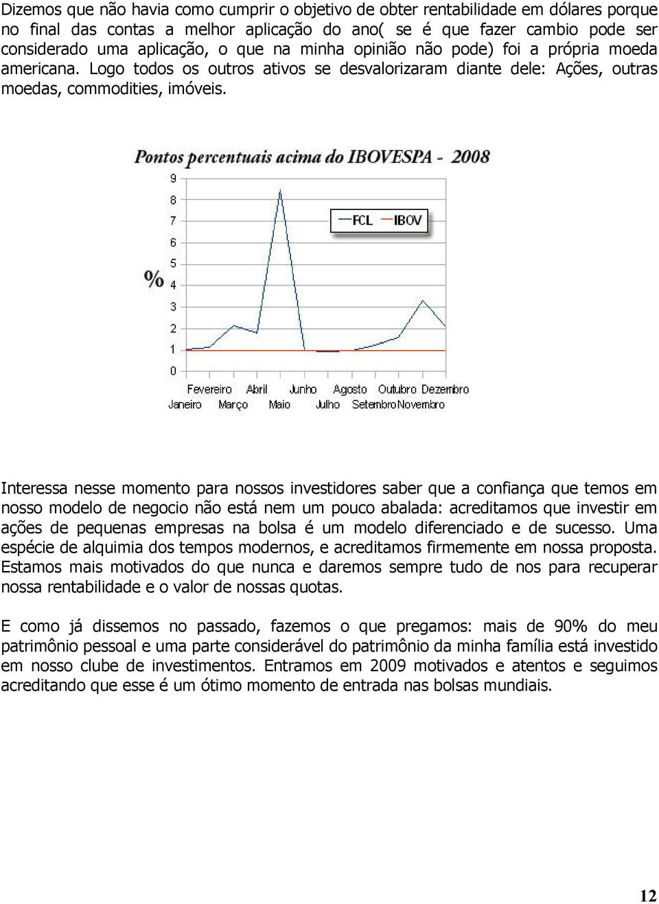 Interessa nesse momento para nossos investidores saber que a confiança que temos em nosso modelo de negocio não está nem um pouco abalada: acreditamos que investir em ações de pequenas empresas na