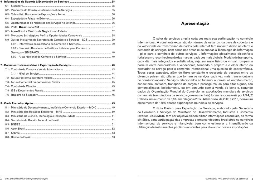 7 - Apex-Brasil e Centros de Negócios no Exterior... 37 6.8 - Mercados Estratégicos Perfil e Oportunidades Comerciais... 38 6.9 - Outras Iniciativas da Secretaria de Comércio e Serviços SCS... 39 6.9.1 - Informativo da Secretaria de Comércio e Serviços.