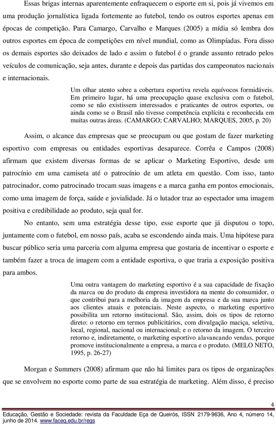 Fora disso os demais esportes são deixados de lado e assim o futebol é o grande assunto retrado pelos veículos de comunicação, seja antes, durante e depois das partidas dos campeonatos nacionais e