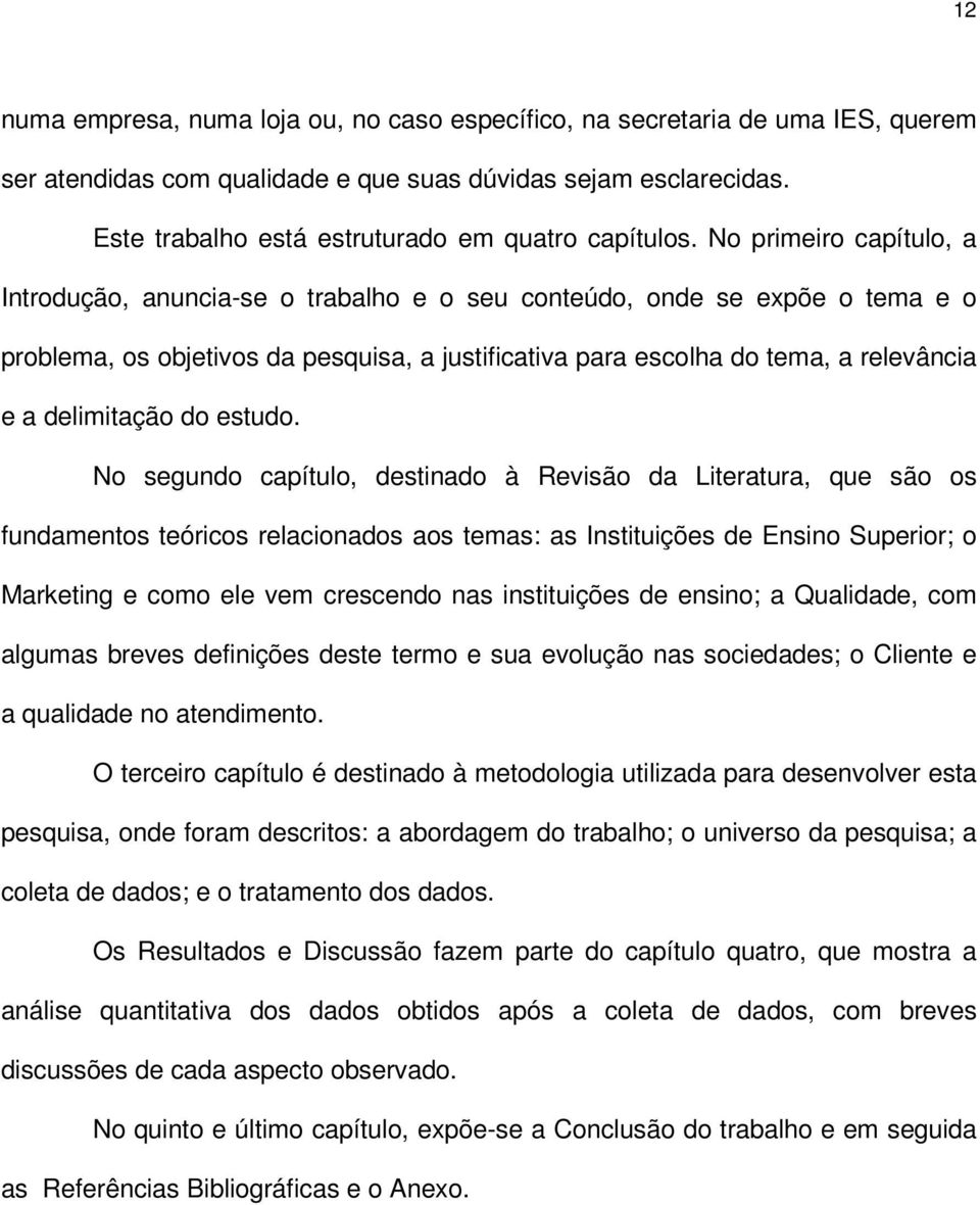 No primeiro capítulo, a Introdução, anuncia-se o trabalho e o seu conteúdo, onde se expõe o tema e o problema, os objetivos da pesquisa, a justificativa para escolha do tema, a relevância e a