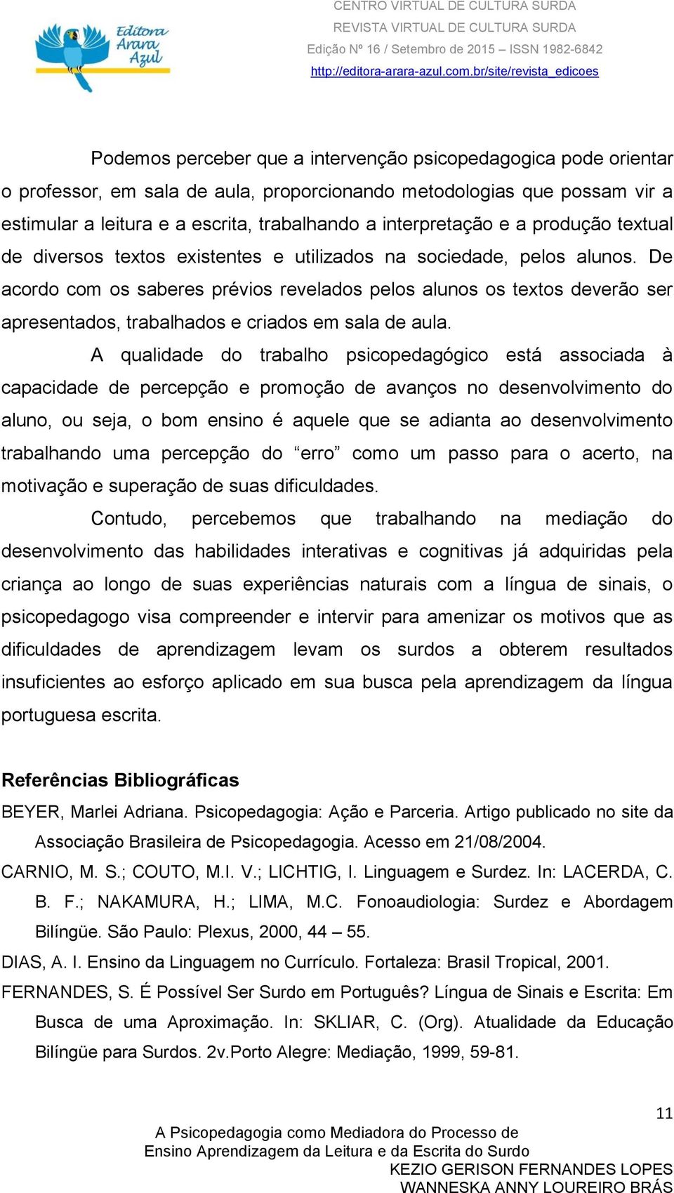 De acordo com os saberes prévios revelados pelos alunos os textos deverão ser apresentados, trabalhados e criados em sala de aula.