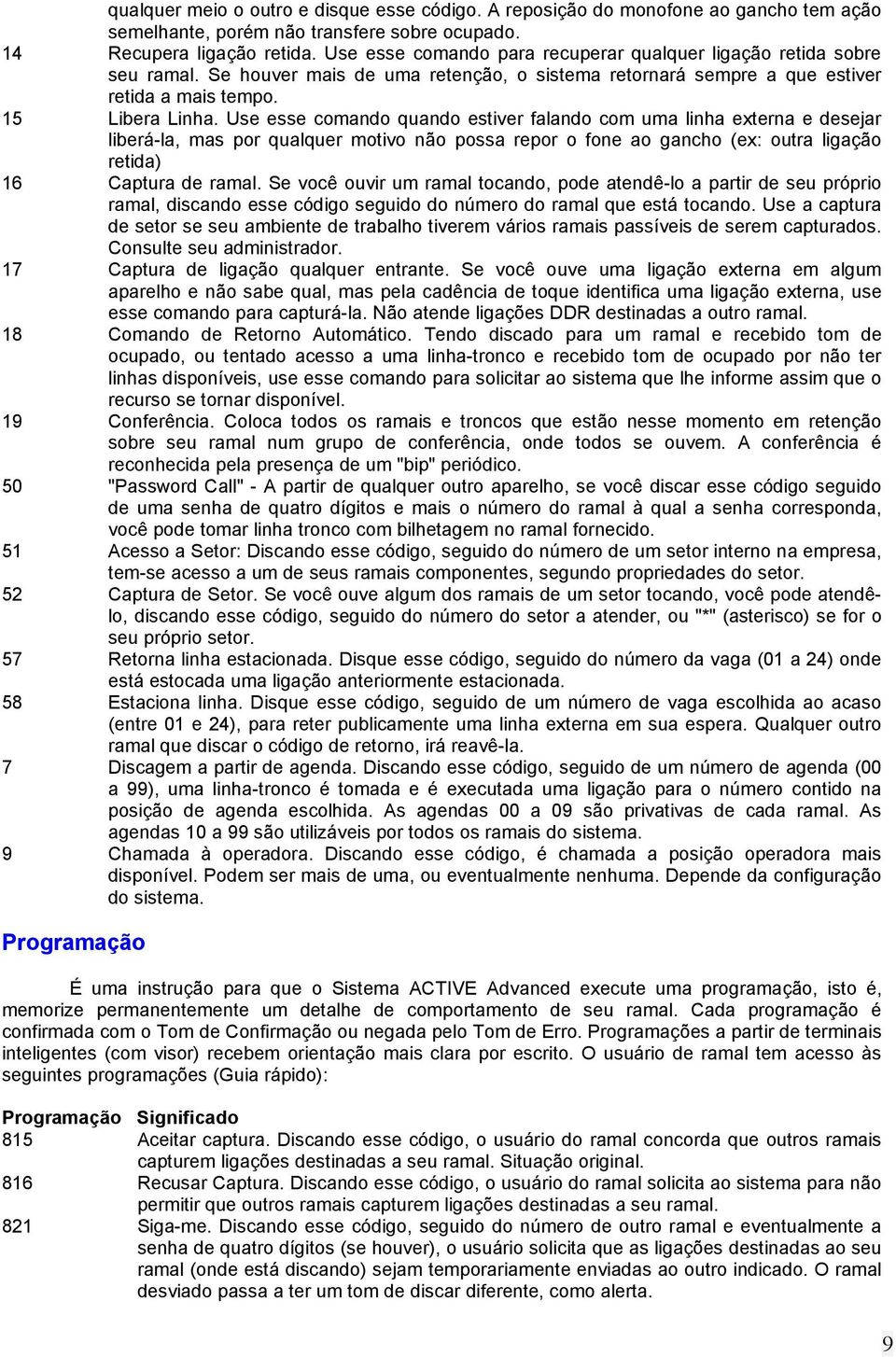 Use esse comando quando estiver falando com uma linha externa e desejar liberá-la, mas por qualquer motivo não possa repor o fone ao gancho (ex: outra ligação retida) 16 Captura de ramal.