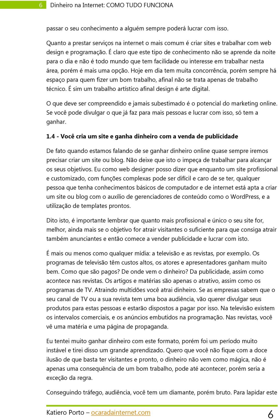 É claro que este tipo de conhecimento não se aprende da noite para o dia e não é todo mundo que tem facilidade ou interesse em trabalhar nesta área, porém é mais uma opção.