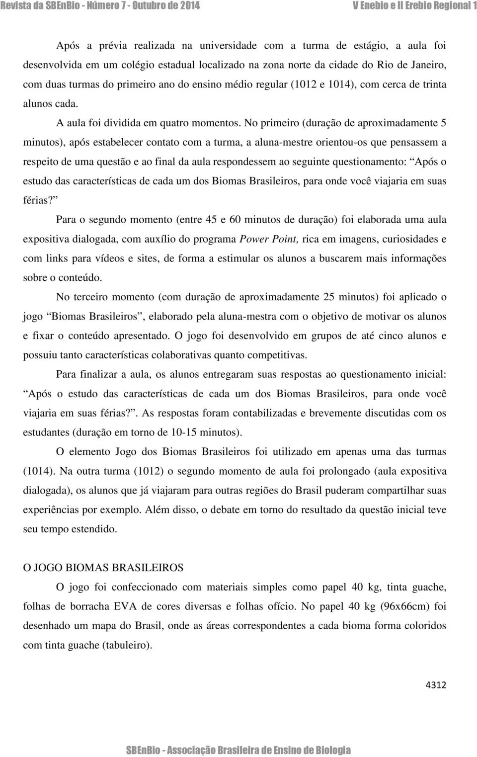 No primeiro (duração de aproximadamente 5 minutos), após estabelecer contato com a turma, a aluna-mestre orientou-os que pensassem a respeito de uma questão e ao final da aula respondessem ao