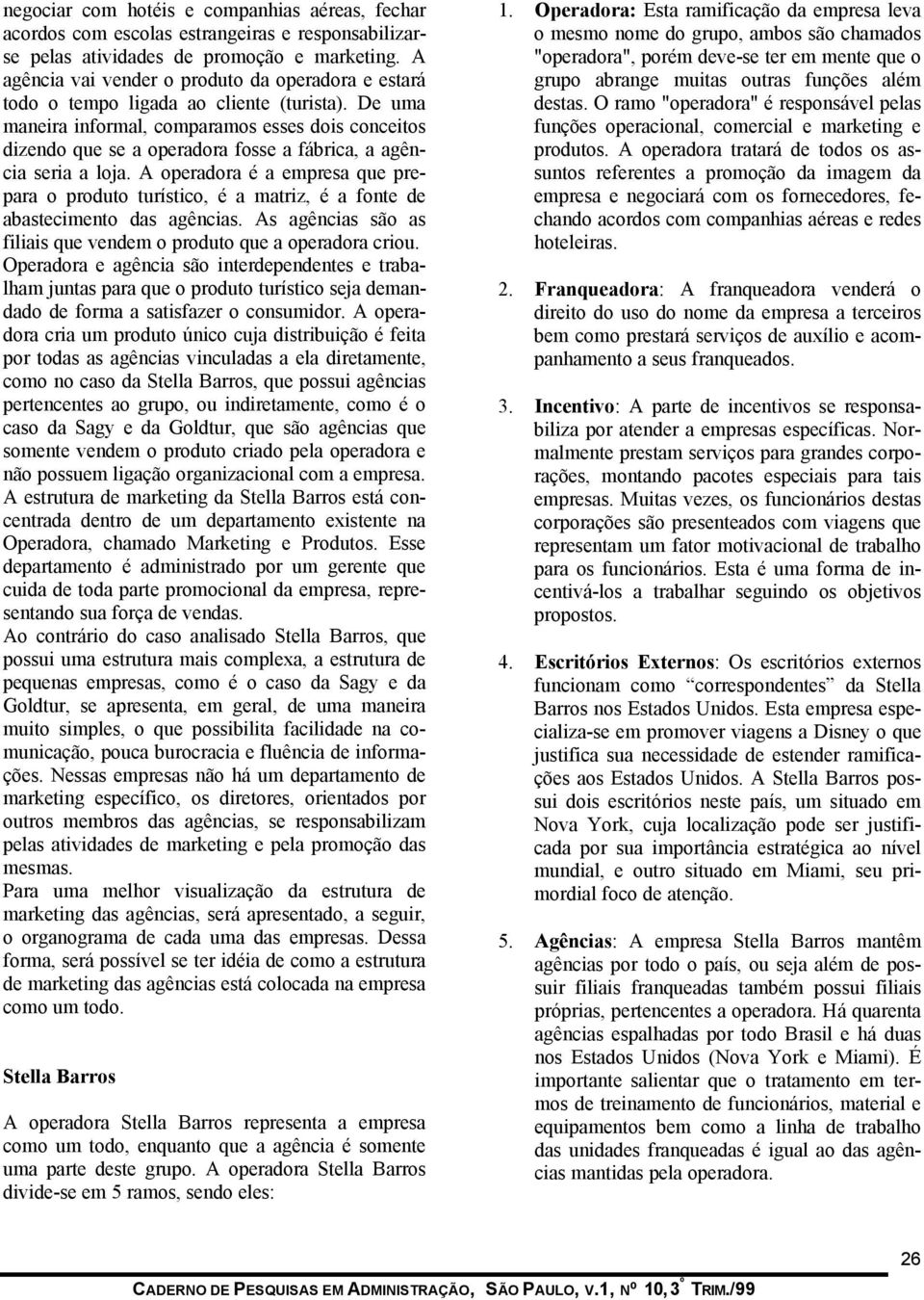 De uma maneira informal, comparamos esses dois conceitos dizendo que se a operadora fosse a fábrica, a agência seria a loja.