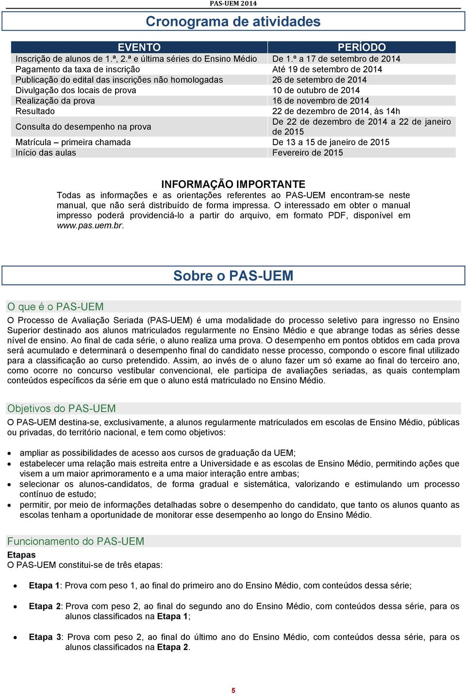 outubro de 2014 Realização da prova 16 de novembro de 2014 Resultado 22 de dezembro de 2014, às 14h Consulta do desempenho na prova De 22 de dezembro de 2014 a 22 de janeiro de 2015 Matrícula