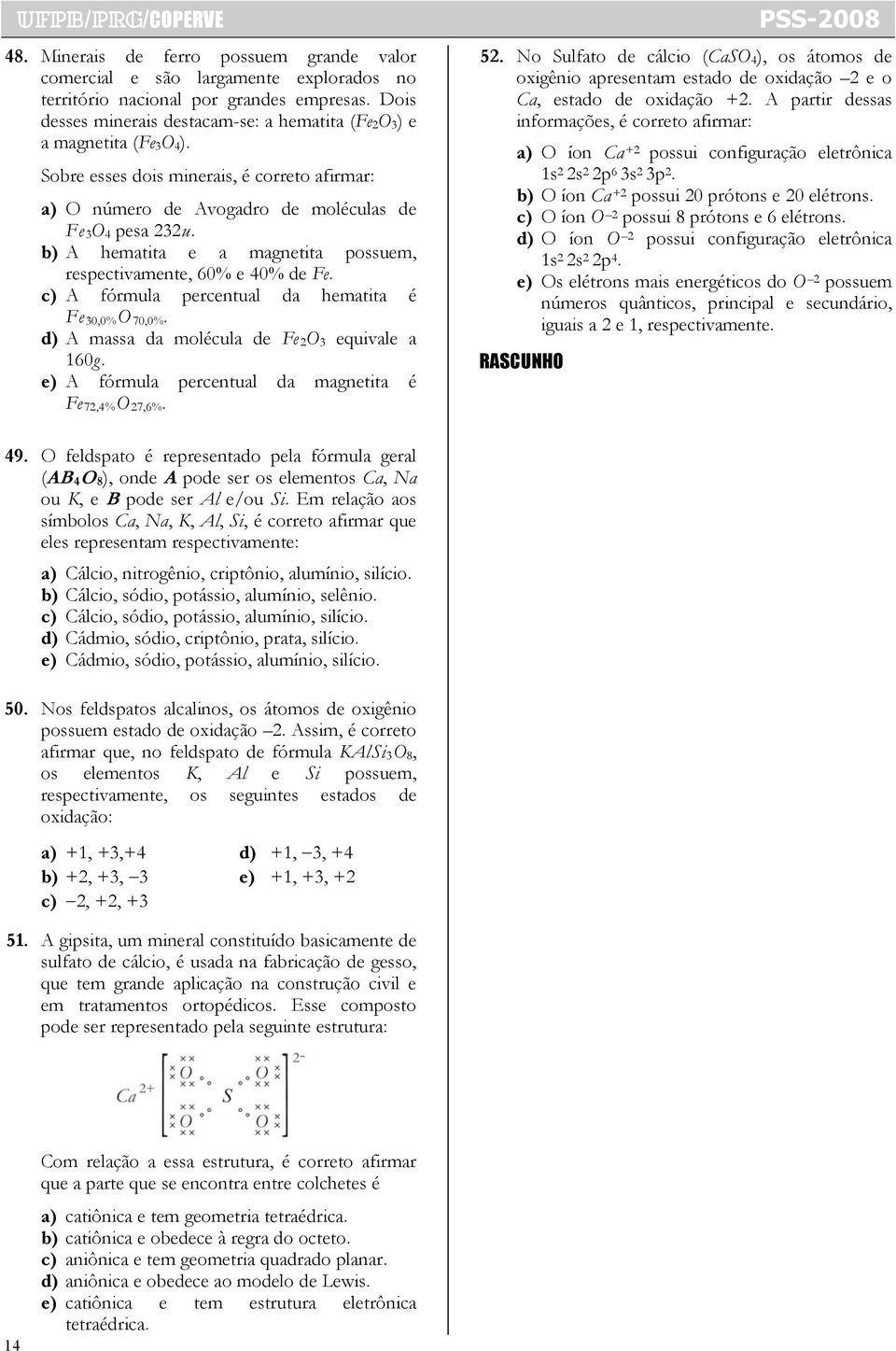 b) A hematita e a magnetita possuem, respectivamente, 60% e 40% de Fe. c) A fórmula percentual da hematita é Fe 30,0% O 70,0%. d) A massa da molécula de Fe 2 O 3 equivale a 160g.