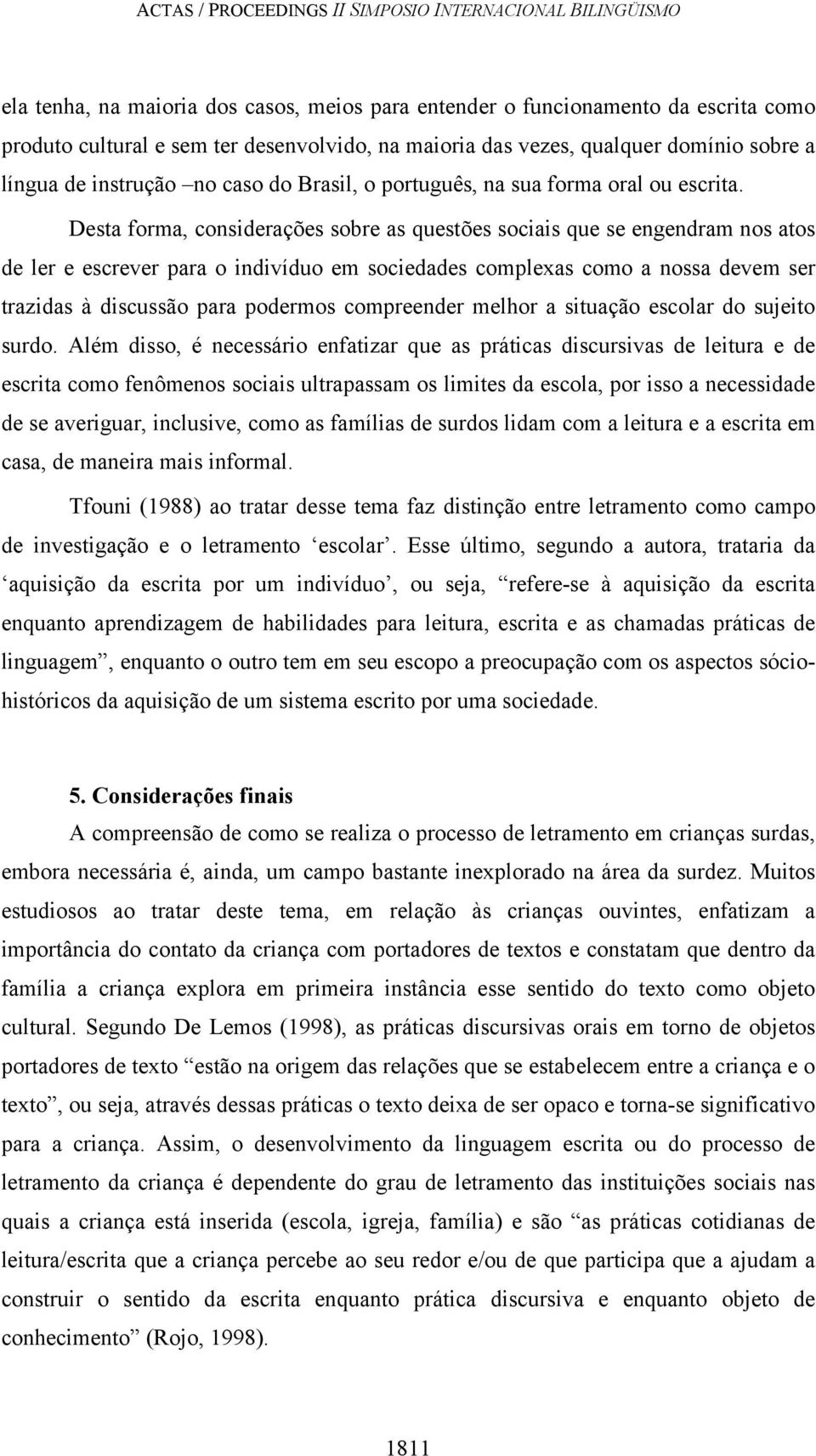 Desta forma, considerações sobre as questões sociais que se engendram nos atos de ler e escrever para o indivíduo em sociedades complexas como a nossa devem ser trazidas à discussão para podermos